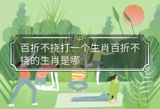 百折不饶是什么生肖,警惕虚假宣传,专家解答解释落实